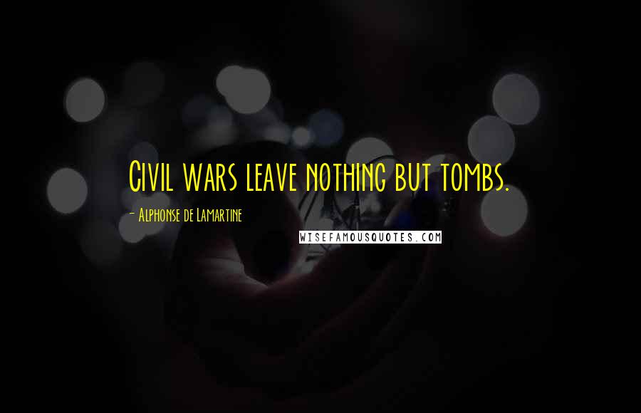 Alphonse De Lamartine Quotes: Civil wars leave nothing but tombs.