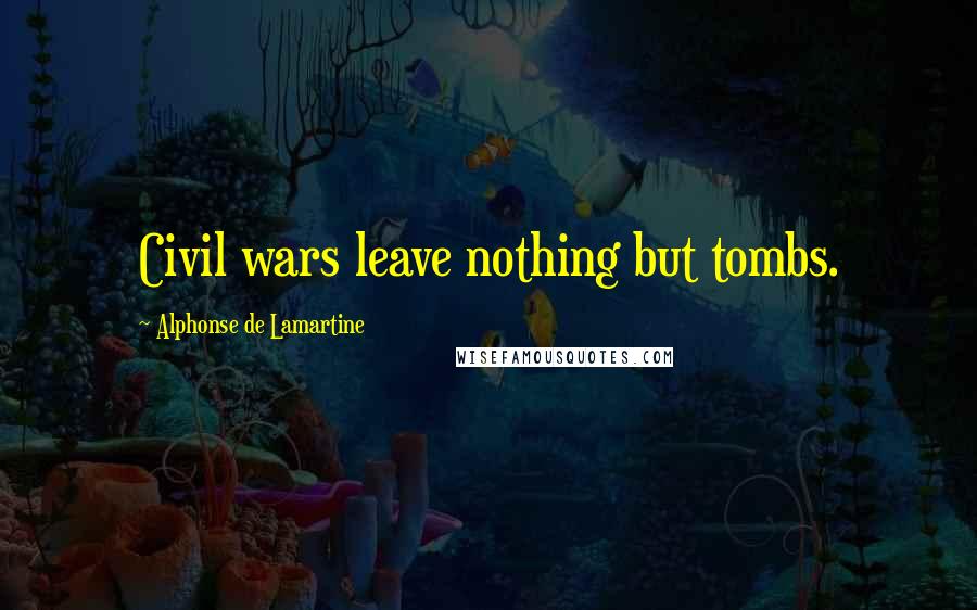 Alphonse De Lamartine Quotes: Civil wars leave nothing but tombs.