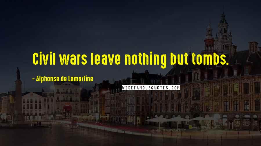 Alphonse De Lamartine Quotes: Civil wars leave nothing but tombs.