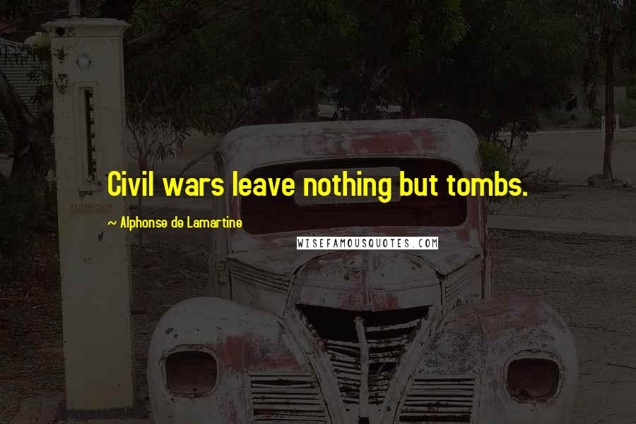 Alphonse De Lamartine Quotes: Civil wars leave nothing but tombs.