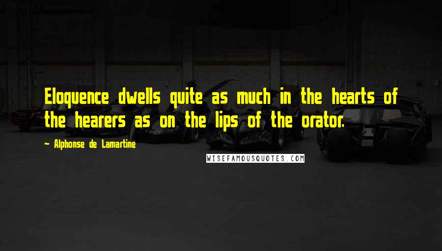 Alphonse De Lamartine Quotes: Eloquence dwells quite as much in the hearts of the hearers as on the lips of the orator.