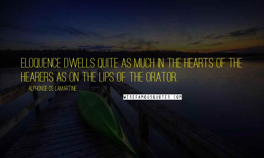 Alphonse De Lamartine Quotes: Eloquence dwells quite as much in the hearts of the hearers as on the lips of the orator.