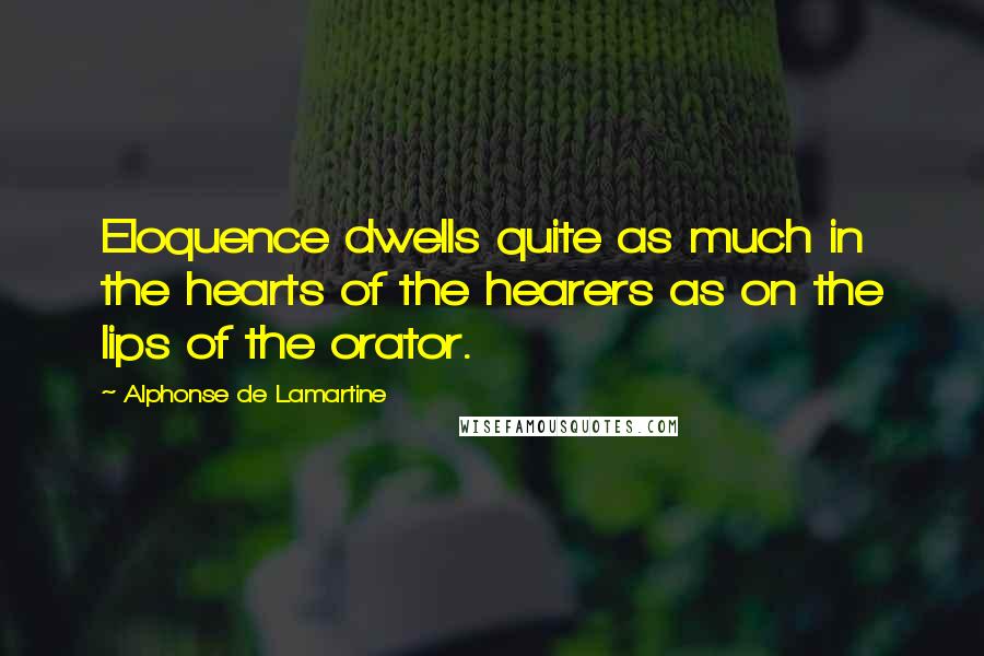 Alphonse De Lamartine Quotes: Eloquence dwells quite as much in the hearts of the hearers as on the lips of the orator.