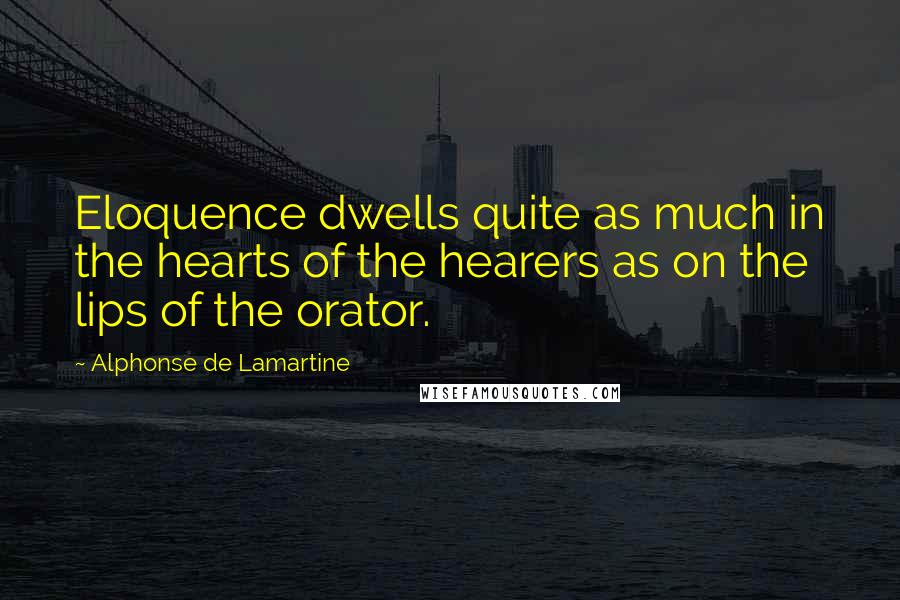 Alphonse De Lamartine Quotes: Eloquence dwells quite as much in the hearts of the hearers as on the lips of the orator.