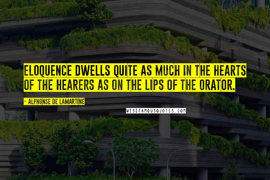 Alphonse De Lamartine Quotes: Eloquence dwells quite as much in the hearts of the hearers as on the lips of the orator.