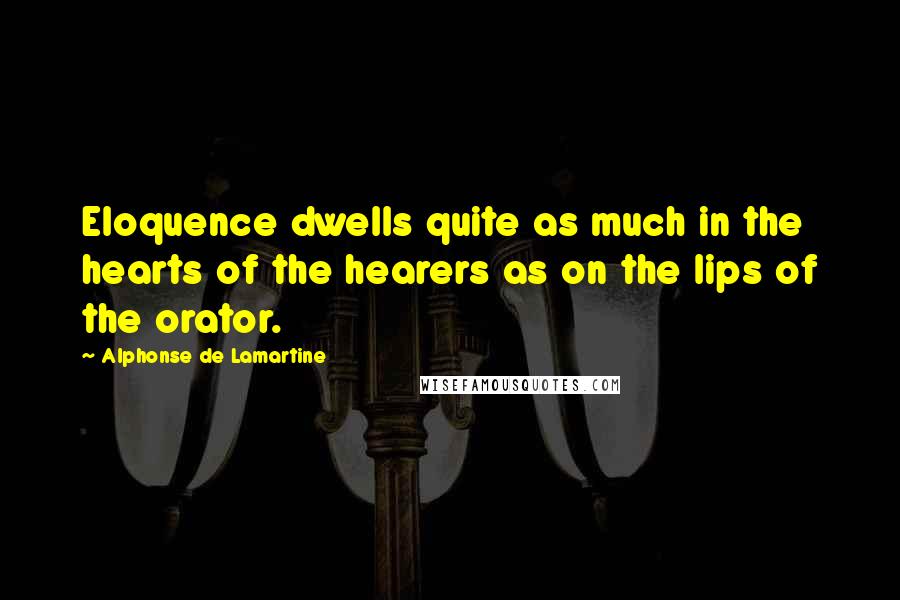 Alphonse De Lamartine Quotes: Eloquence dwells quite as much in the hearts of the hearers as on the lips of the orator.