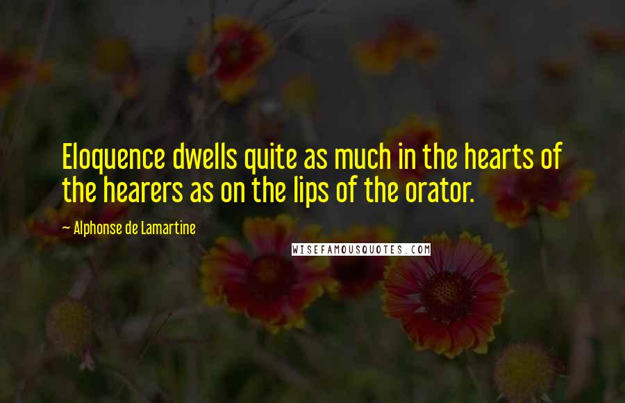 Alphonse De Lamartine Quotes: Eloquence dwells quite as much in the hearts of the hearers as on the lips of the orator.