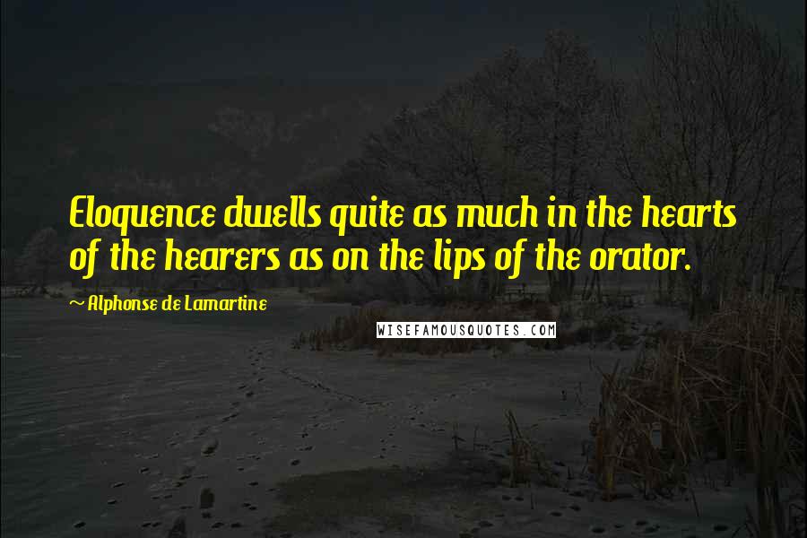 Alphonse De Lamartine Quotes: Eloquence dwells quite as much in the hearts of the hearers as on the lips of the orator.