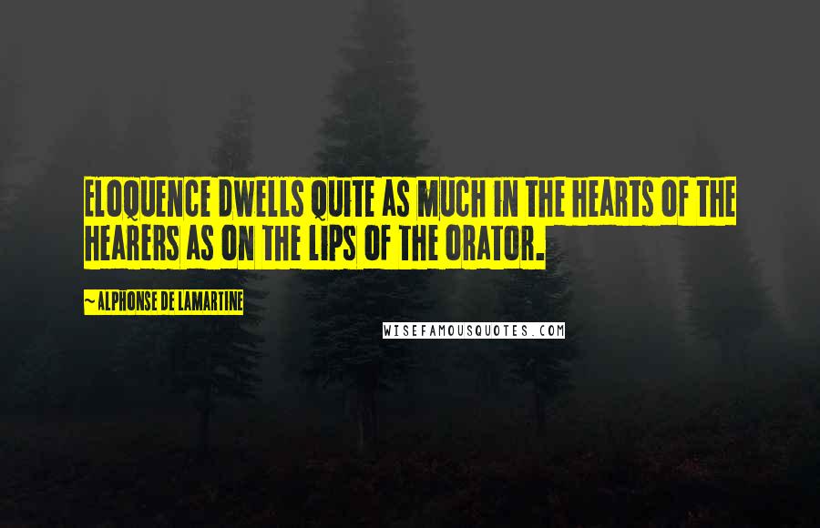 Alphonse De Lamartine Quotes: Eloquence dwells quite as much in the hearts of the hearers as on the lips of the orator.