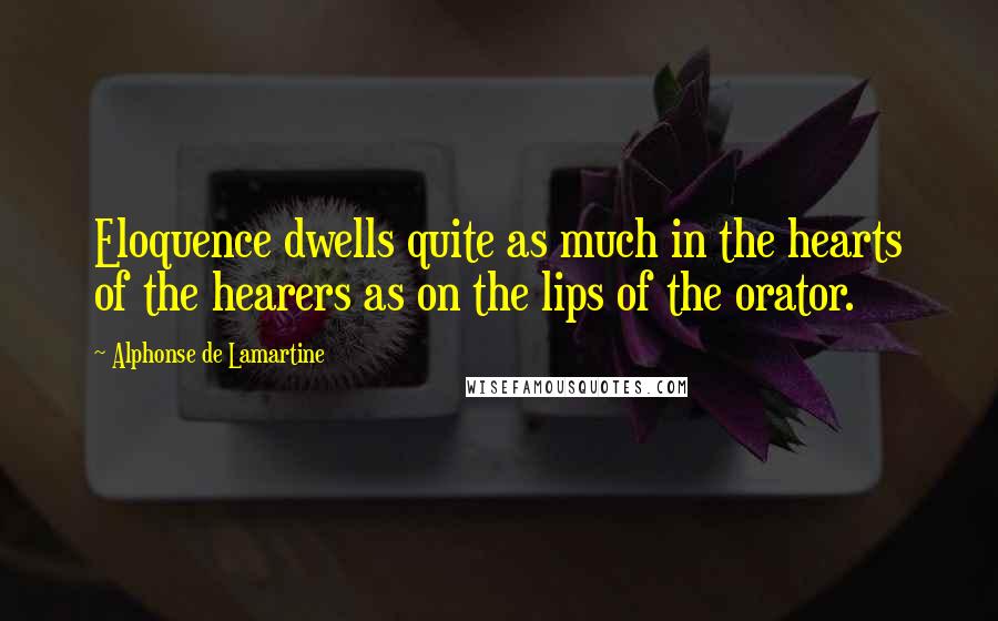 Alphonse De Lamartine Quotes: Eloquence dwells quite as much in the hearts of the hearers as on the lips of the orator.