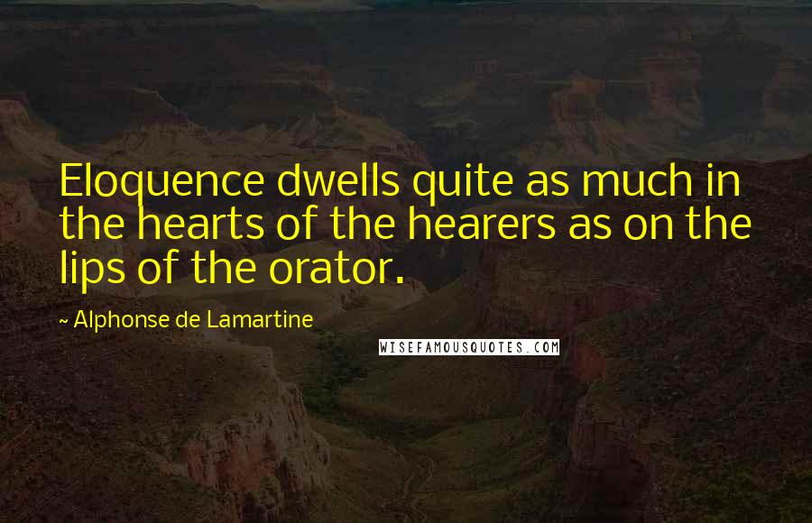 Alphonse De Lamartine Quotes: Eloquence dwells quite as much in the hearts of the hearers as on the lips of the orator.