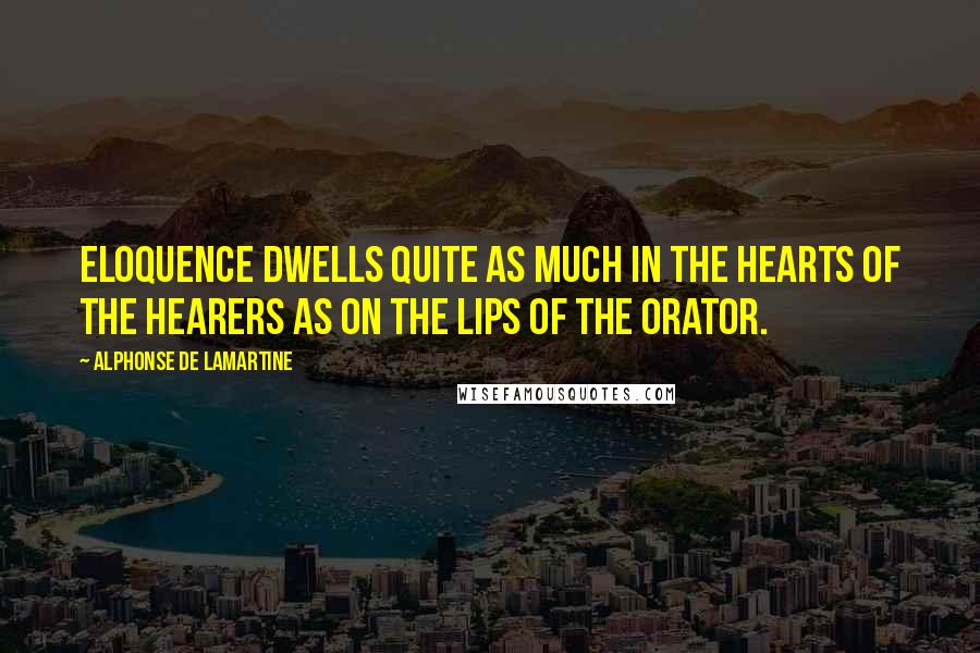 Alphonse De Lamartine Quotes: Eloquence dwells quite as much in the hearts of the hearers as on the lips of the orator.