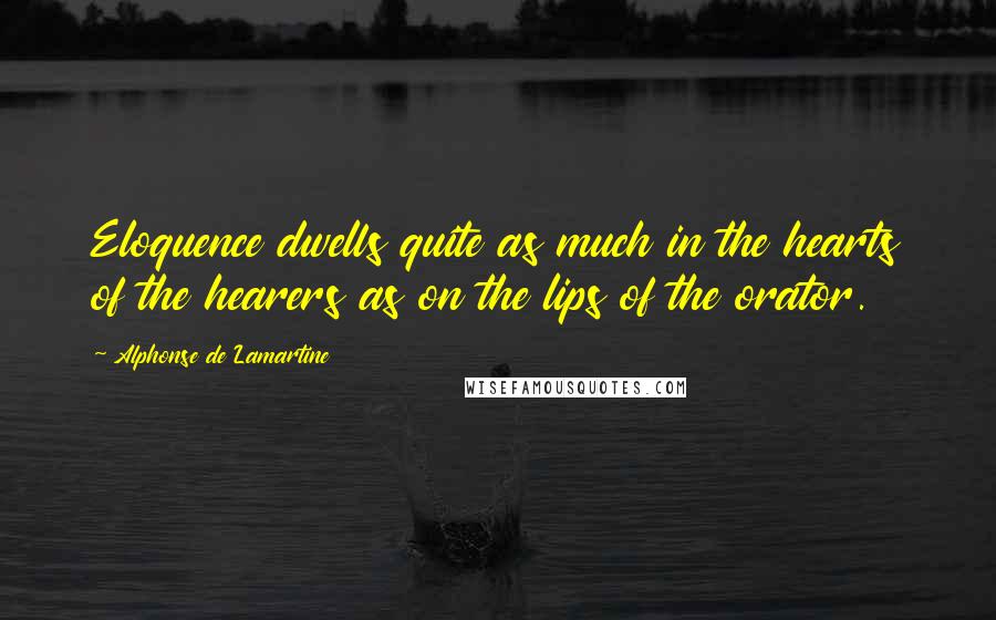 Alphonse De Lamartine Quotes: Eloquence dwells quite as much in the hearts of the hearers as on the lips of the orator.