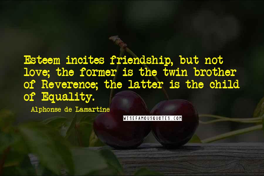 Alphonse De Lamartine Quotes: Esteem incites friendship, but not love; the former is the twin brother of Reverence; the latter is the child of Equality.