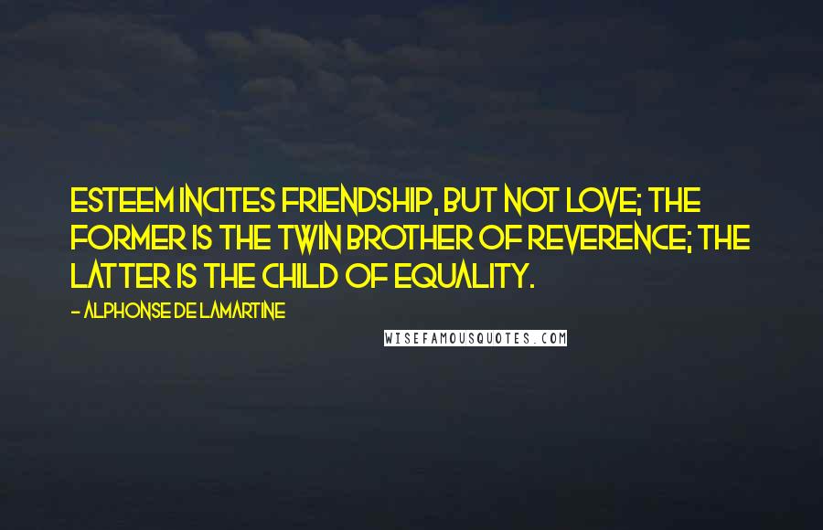 Alphonse De Lamartine Quotes: Esteem incites friendship, but not love; the former is the twin brother of Reverence; the latter is the child of Equality.