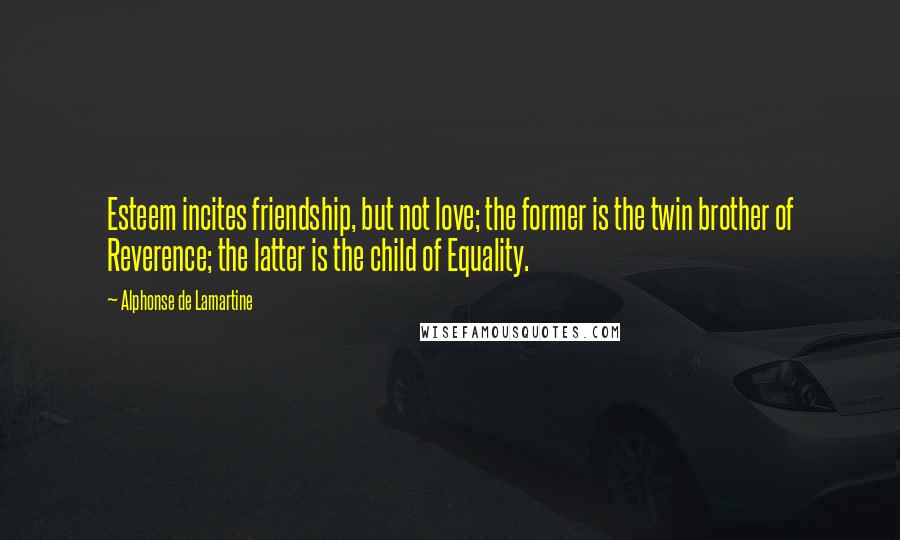 Alphonse De Lamartine Quotes: Esteem incites friendship, but not love; the former is the twin brother of Reverence; the latter is the child of Equality.