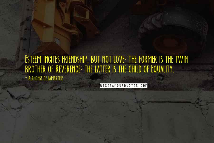 Alphonse De Lamartine Quotes: Esteem incites friendship, but not love; the former is the twin brother of Reverence; the latter is the child of Equality.
