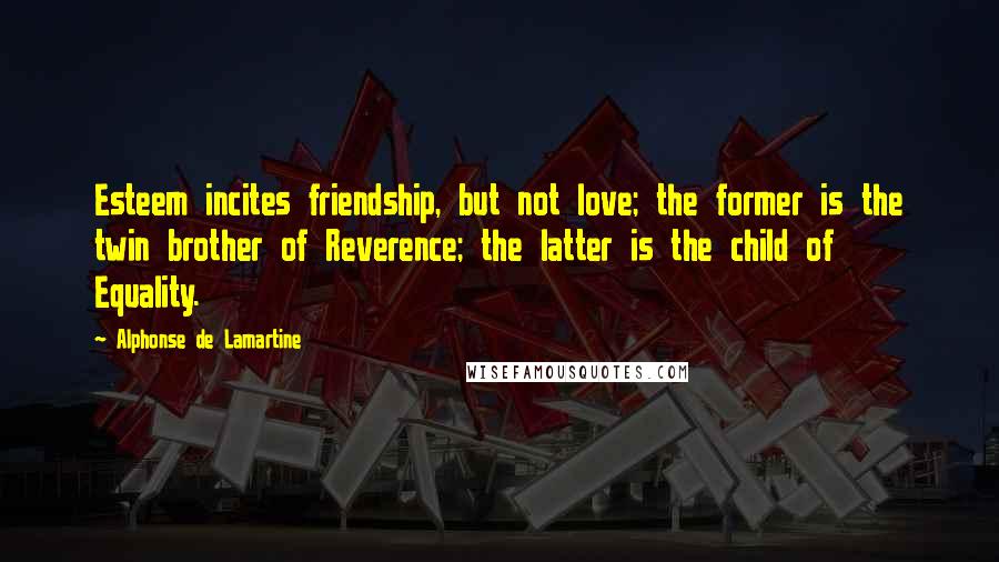 Alphonse De Lamartine Quotes: Esteem incites friendship, but not love; the former is the twin brother of Reverence; the latter is the child of Equality.