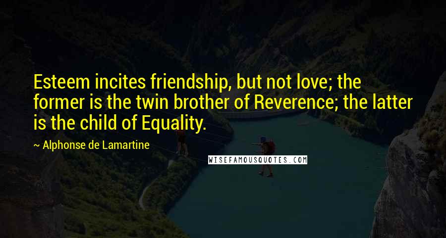 Alphonse De Lamartine Quotes: Esteem incites friendship, but not love; the former is the twin brother of Reverence; the latter is the child of Equality.