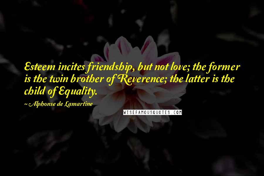 Alphonse De Lamartine Quotes: Esteem incites friendship, but not love; the former is the twin brother of Reverence; the latter is the child of Equality.