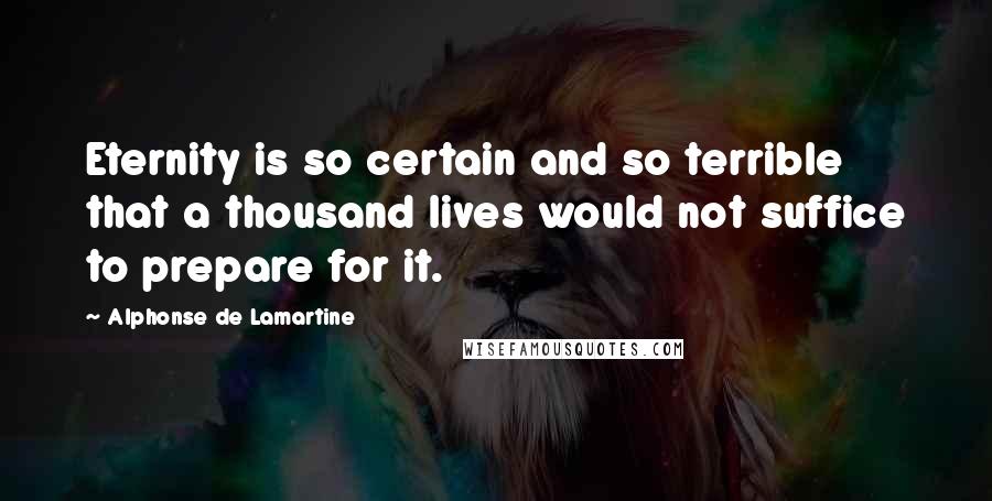 Alphonse De Lamartine Quotes: Eternity is so certain and so terrible that a thousand lives would not suffice to prepare for it.