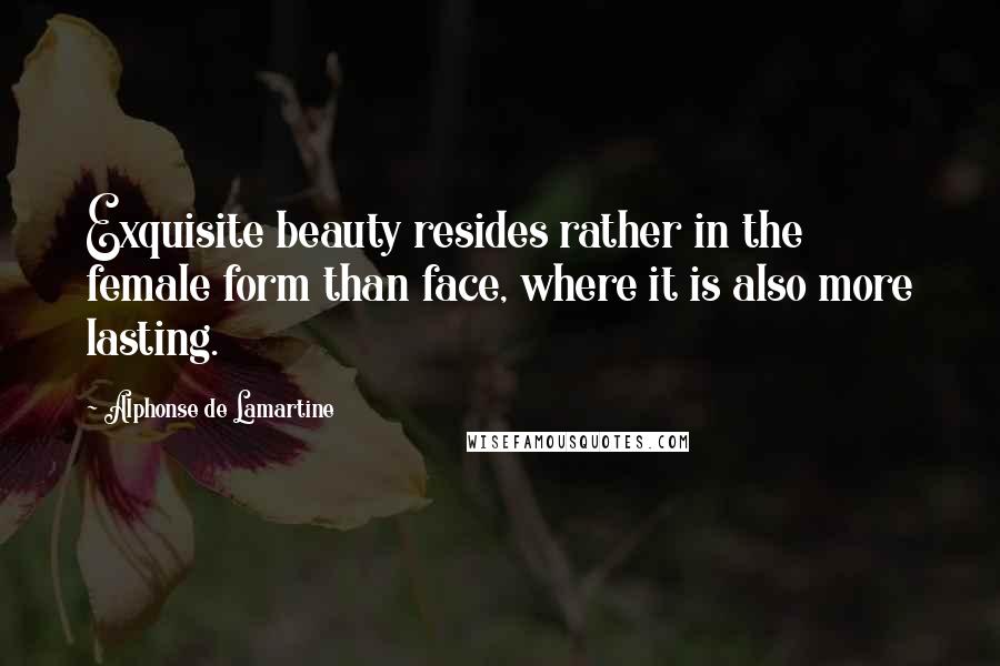 Alphonse De Lamartine Quotes: Exquisite beauty resides rather in the female form than face, where it is also more lasting.