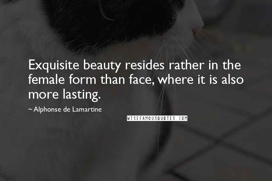 Alphonse De Lamartine Quotes: Exquisite beauty resides rather in the female form than face, where it is also more lasting.