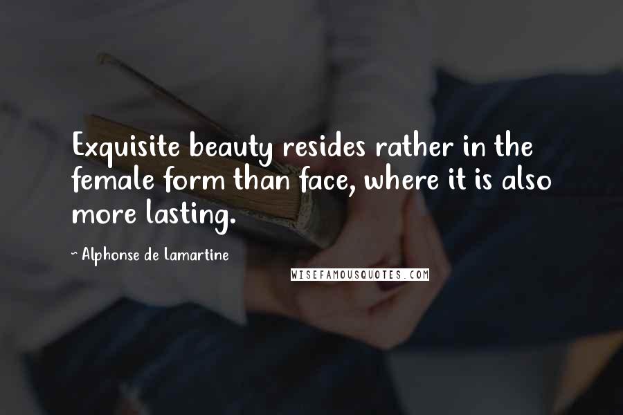 Alphonse De Lamartine Quotes: Exquisite beauty resides rather in the female form than face, where it is also more lasting.