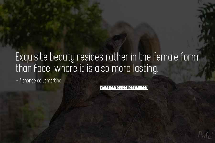 Alphonse De Lamartine Quotes: Exquisite beauty resides rather in the female form than face, where it is also more lasting.