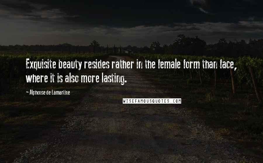 Alphonse De Lamartine Quotes: Exquisite beauty resides rather in the female form than face, where it is also more lasting.