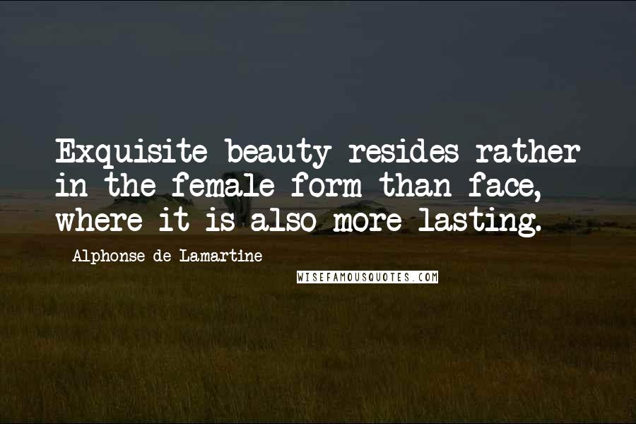 Alphonse De Lamartine Quotes: Exquisite beauty resides rather in the female form than face, where it is also more lasting.