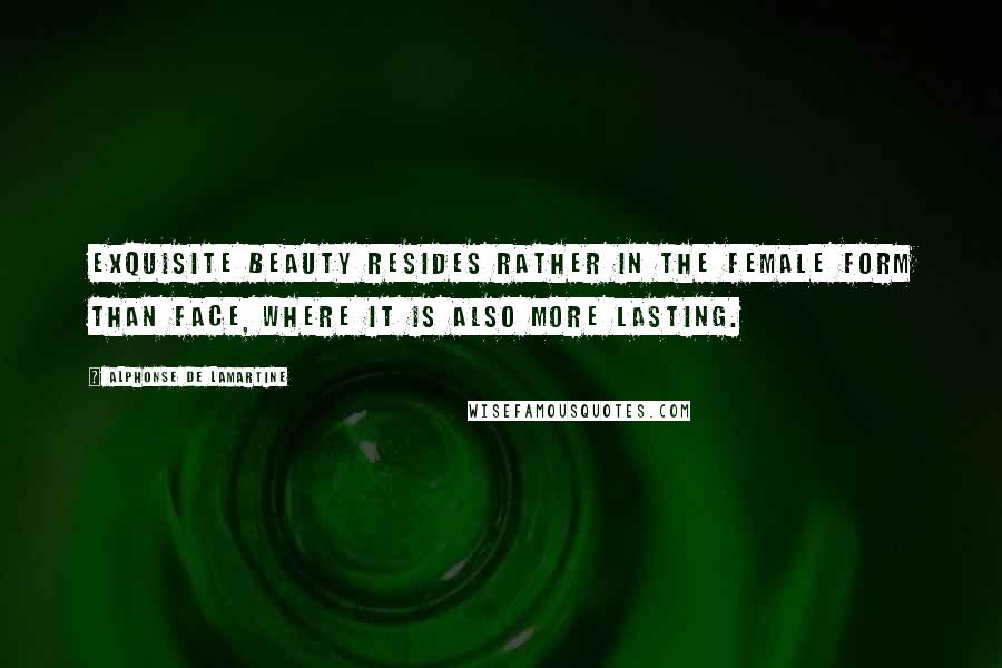 Alphonse De Lamartine Quotes: Exquisite beauty resides rather in the female form than face, where it is also more lasting.