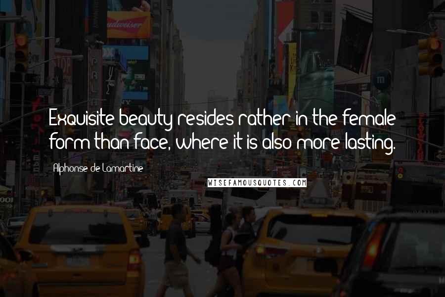 Alphonse De Lamartine Quotes: Exquisite beauty resides rather in the female form than face, where it is also more lasting.