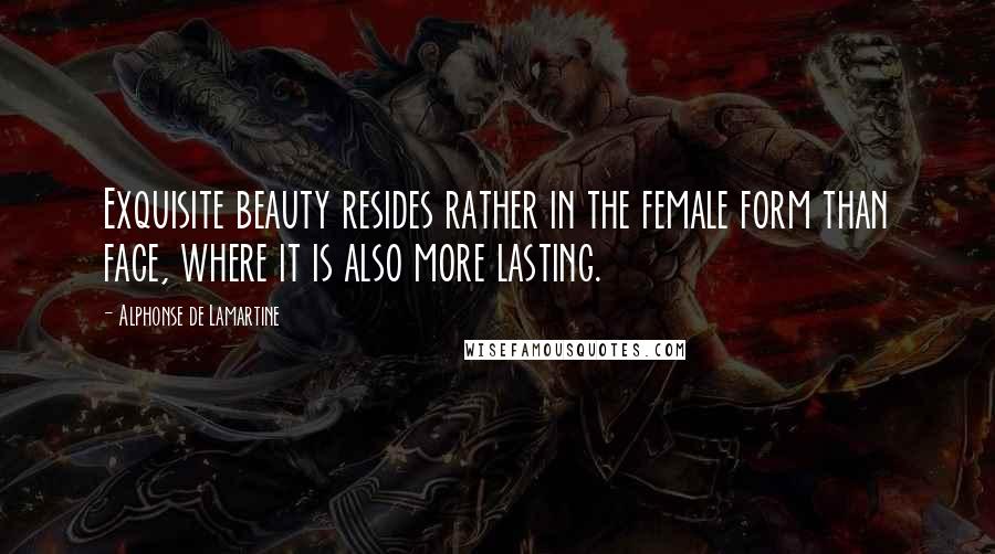 Alphonse De Lamartine Quotes: Exquisite beauty resides rather in the female form than face, where it is also more lasting.