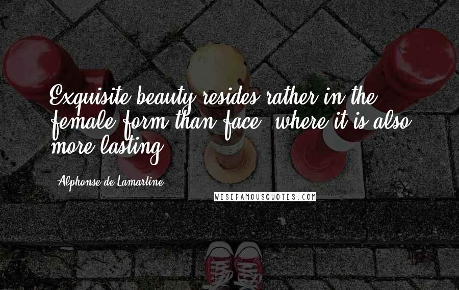 Alphonse De Lamartine Quotes: Exquisite beauty resides rather in the female form than face, where it is also more lasting.