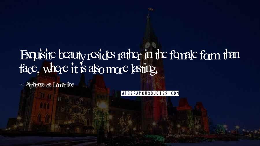 Alphonse De Lamartine Quotes: Exquisite beauty resides rather in the female form than face, where it is also more lasting.