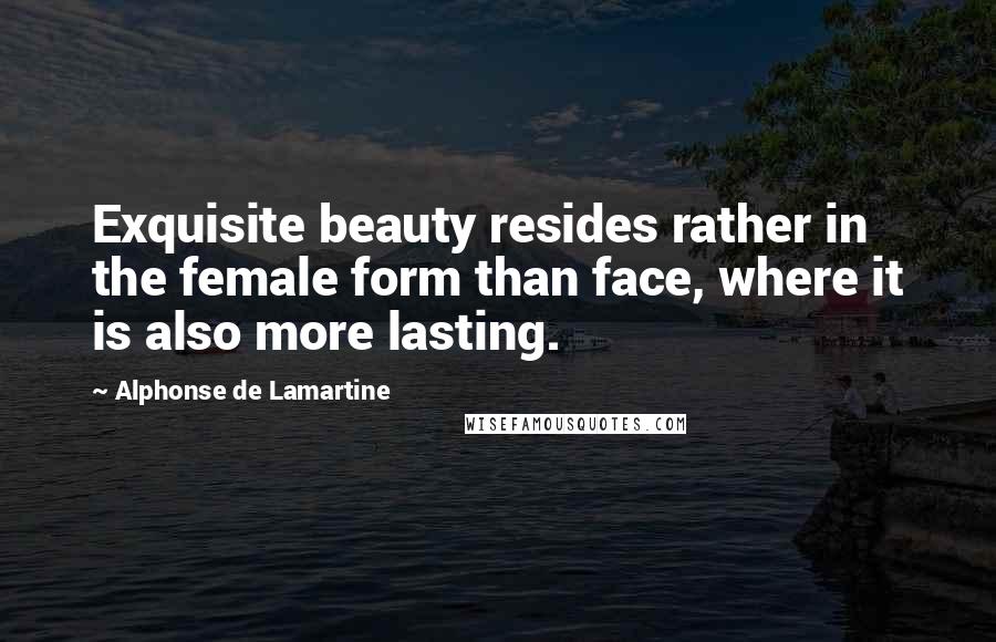 Alphonse De Lamartine Quotes: Exquisite beauty resides rather in the female form than face, where it is also more lasting.