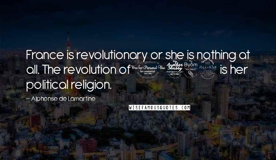 Alphonse De Lamartine Quotes: France is revolutionary or she is nothing at all. The revolution of1789 is her political religion.