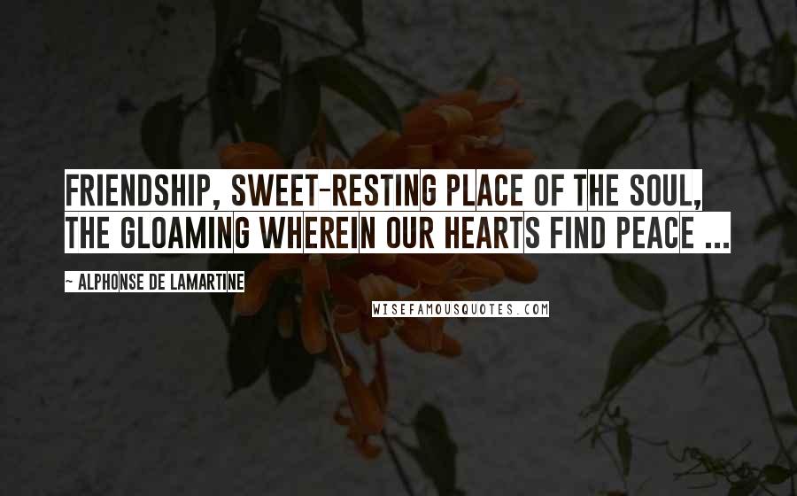 Alphonse De Lamartine Quotes: Friendship, sweet-resting place of the soul, the gloaming wherein our hearts find peace ...