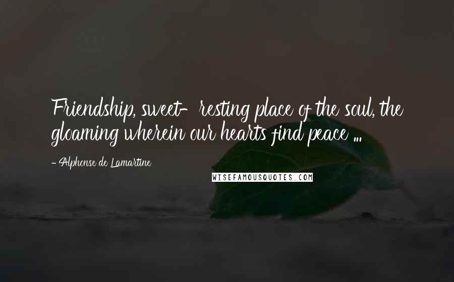 Alphonse De Lamartine Quotes: Friendship, sweet-resting place of the soul, the gloaming wherein our hearts find peace ...