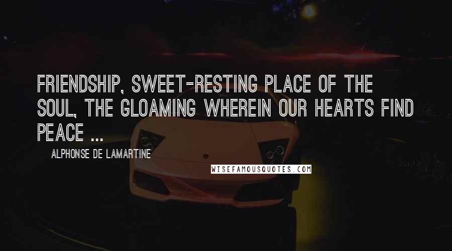 Alphonse De Lamartine Quotes: Friendship, sweet-resting place of the soul, the gloaming wherein our hearts find peace ...