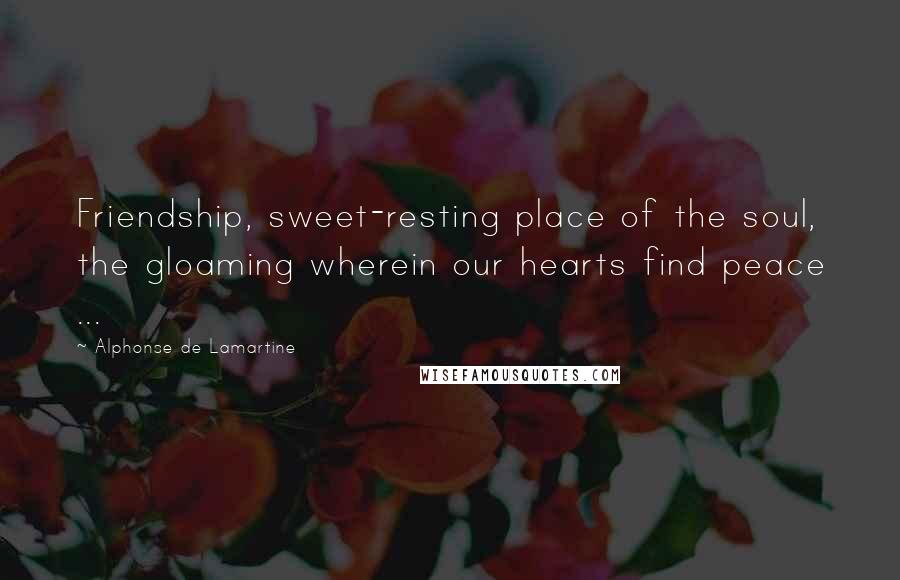Alphonse De Lamartine Quotes: Friendship, sweet-resting place of the soul, the gloaming wherein our hearts find peace ...