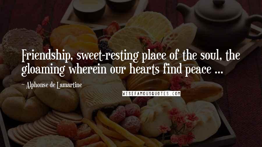 Alphonse De Lamartine Quotes: Friendship, sweet-resting place of the soul, the gloaming wherein our hearts find peace ...