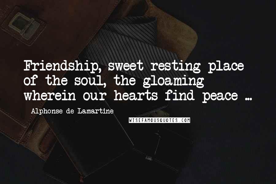 Alphonse De Lamartine Quotes: Friendship, sweet-resting place of the soul, the gloaming wherein our hearts find peace ...