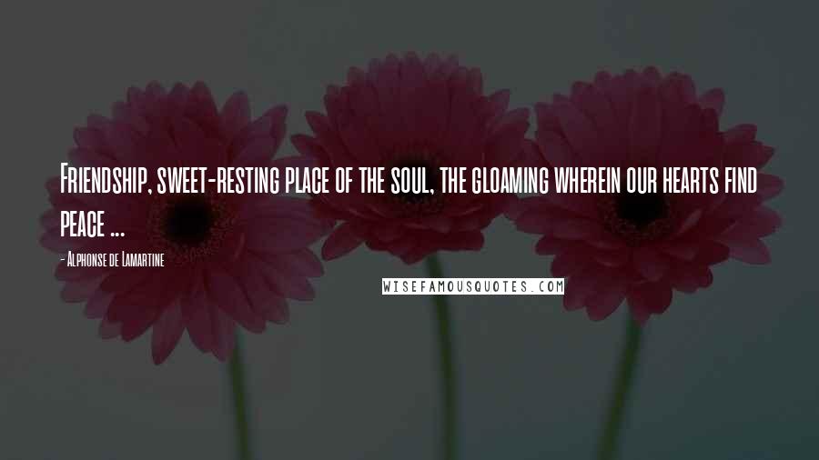 Alphonse De Lamartine Quotes: Friendship, sweet-resting place of the soul, the gloaming wherein our hearts find peace ...