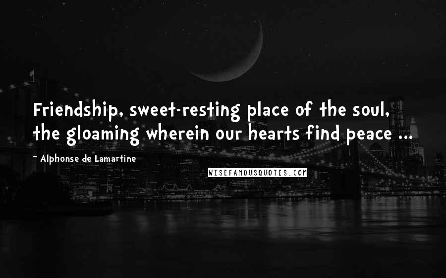 Alphonse De Lamartine Quotes: Friendship, sweet-resting place of the soul, the gloaming wherein our hearts find peace ...