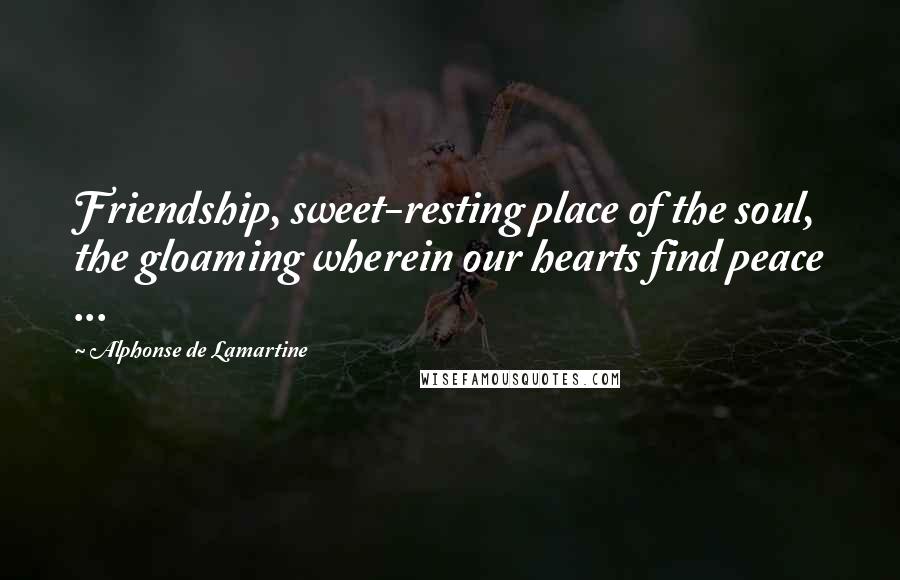 Alphonse De Lamartine Quotes: Friendship, sweet-resting place of the soul, the gloaming wherein our hearts find peace ...