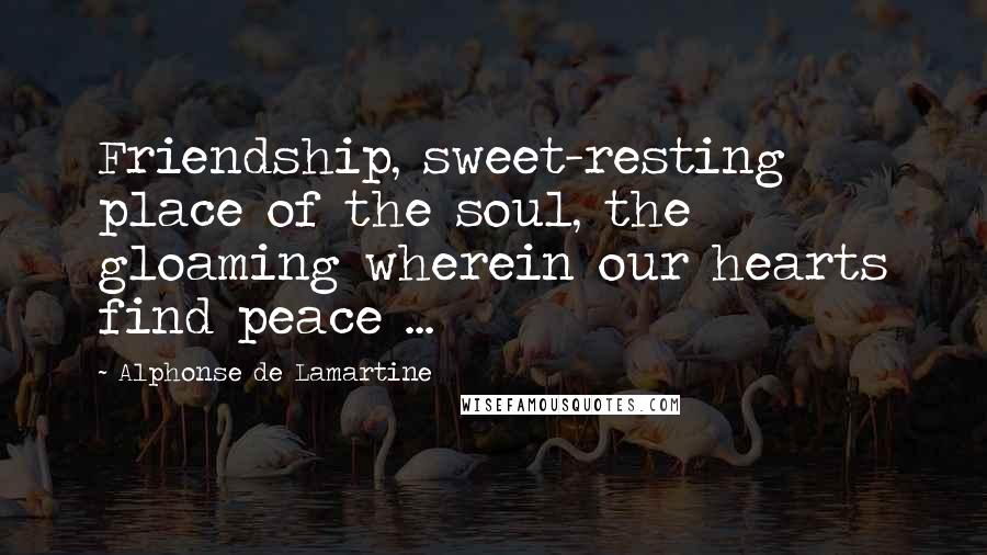 Alphonse De Lamartine Quotes: Friendship, sweet-resting place of the soul, the gloaming wherein our hearts find peace ...