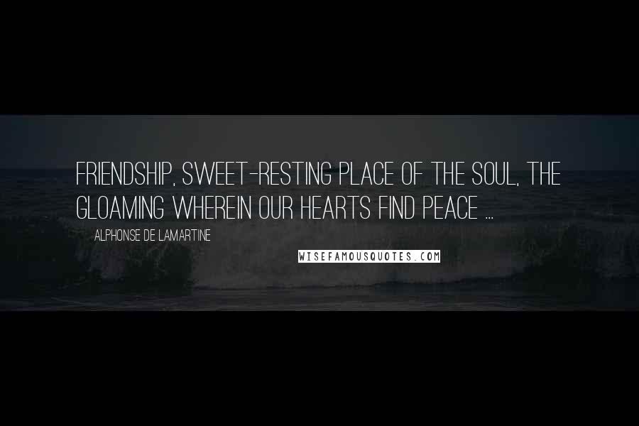 Alphonse De Lamartine Quotes: Friendship, sweet-resting place of the soul, the gloaming wherein our hearts find peace ...
