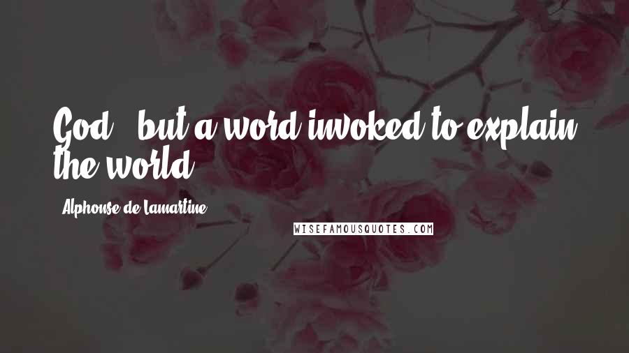 Alphonse De Lamartine Quotes: God - but a word invoked to explain the world.